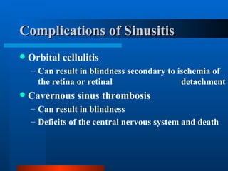 Complications of Sinusitis Orbital cellulitis Can result in blindness secondary to ischemia of the retina or retinal   detachment Cavernous sinus thrombosis Can result in blindness Deficits of the central nervous system and death 