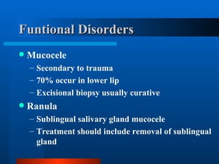 Funtional Disorders Mucocele Secondary to trauma 70% occur in lower lip Excisional biopsy usually curative Ranula Sublingual salivary gland mucocele Treatment should include removal of sublingual gland 