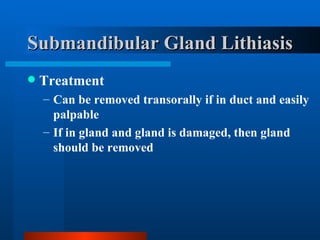 Submandibular Gland Lithiasis Treatment Can be removed transorally if in duct and easily palpable If in gland and gland is damaged, then gland should be removed 