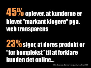 Kilde: Business Danmark konjunkturanalyse 2017
45%oplever, at kunderne er
blevet ”markant klogere” pga.
web transparens
23%siger, at deres produkt er
”for komplekst” til at forklare
kunden det online…
 