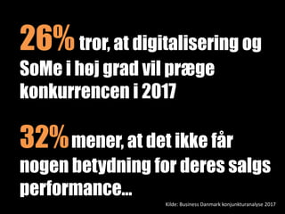 Kilde: Business Danmark konjunkturanalyse 2017
26%tror, at digitalisering og
SoMe i høj grad vil præge
konkurrencen i 2017
32%mener, at det ikke får
nogen betydning for deres salgs
performance…
 