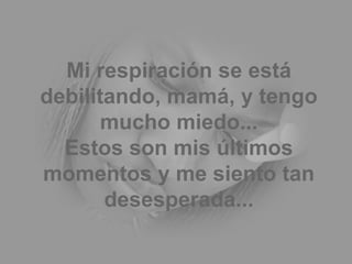 Mi respiración se está debilitando, mamá, y tengo mucho miedo... Estos son mis últimos momentos y me siento tan desesperada... 