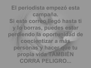 El periodista empezó esta campaña. Si este correo llegó hasta ti y lo borras, puedes estar perdiendo la oportunidad de concientizar a más personas y hacer que tu propia vida TAMBIÉN CORRA PELIGRO... 