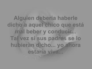Alguien debería haberle dicho a aquel chico que está mal beber y conducir... Tal vez si sus padres se lo hubieran dicho... yo ahora estaría viva... 