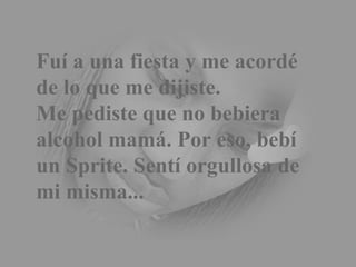 Fuí a una fiesta y me acordé de lo que me dijiste. Me pediste que no bebiera alcohol mamá. Por eso, bebí un Sprite. Sentí orgullosa de mi misma... 