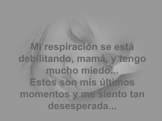 Mi respiración se está debilitando, mamá, y tengo mucho miedo... Estos son mis últimos momentos y me siento tan desesperada... 