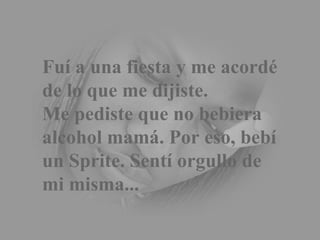 Fuí a una fiesta y me acordé de lo que me dijiste. Me pediste que no bebiera alcohol mamá. Por eso, bebí un Sprite. Sentí orgullo de mi misma... 