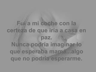Fui a mi coche con la certeza de que iría a casa en paz. Nunca podría imaginar lo que esperaba mamá...algo que no podría esperarme. 