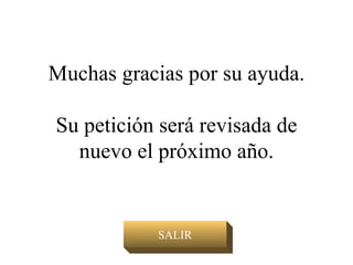 Muchas gracias por su ayuda. Su petición será revisada de nuevo el próximo año. SALIR 