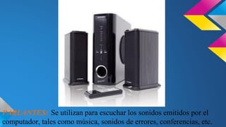 PARLANTES: Se utilizan para escuchar los sonidos emitidos por el
computador, tales como música, sonidos de errores, conferencias, etc.

 