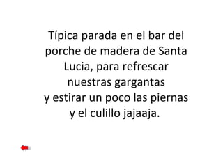 Típica parada en el bar del porche de madera de Santa Lucia, para refrescar nuestras gargantas y estirar un poco las piernas y el culillo jajaaja.  