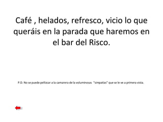Café , helados, refresco, vicio lo que queráis en la parada que haremos en el bar del Risco. P.D. No se puede pellizcar a la camarera de la voluminosas  “simpatías” que se le ve a primera vista.  