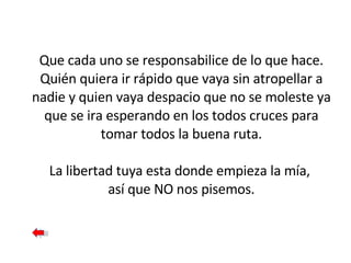 Que cada uno se responsabilice de lo que hace. Quién quiera ir rápido que vaya sin atropellar a nadie y quien vaya despacio que no se moleste ya que se ira esperando en los todos cruces para tomar todos la buena ruta. La libertad tuya esta donde empieza la mía,  así que NO nos pisemos. 