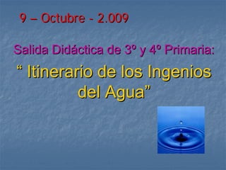 9 – Octubre - 2.009

Salida Didáctica de 3º y 4º Primaria:
“ Itinerario de los Ingenios
          del Agua”
 
