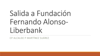 Salida a Fundación
Fernando Alonso-
Liberbank
CP ALCALDE P MARTÍNEZ SUÁREZ
 