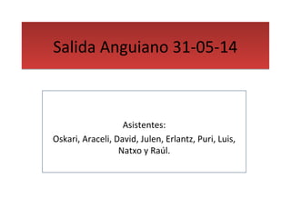 SSaalliiddaa AAnngguuiiaannoo 3311--0055--1144 
Asistentes: 
Oskari, Araceli, David, Julen, Erlantz, Puri, Luis, 
Natxo y Raúl. 
 
