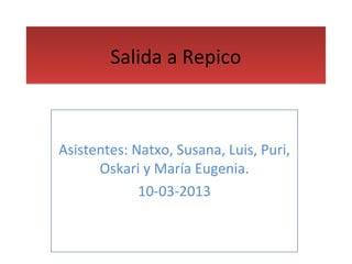 Salida a RepicoSalida a Repico
Asistentes: Natxo, Susana, Luis, Puri,
Oskari y María Eugenia.
10-03-2013
 