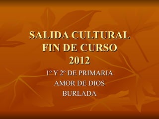 SALIDA CULTURAL
  FIN DE CURSO
       2012
  1º Y 2º DE PRIMARIA
     AMOR DE DIOS
        BURLADA
 