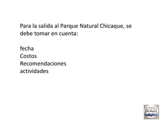 Para la salida al Parque Natural Chicaque, se debe tomar en cuenta: fechaCostosRecomendacionesactividades