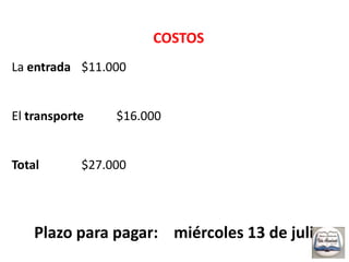 COSTOS La entrada 	$11.000El transporte$16.000Total		$27.000Plazo para pagar: 	miércoles 13 de julio