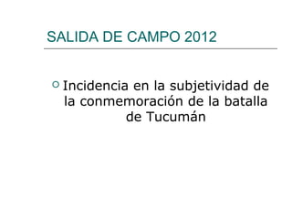SALIDA DE CAMPO 2012


   Incidencia en la subjetividad de
    la conmemoración de la batalla
              de Tucumán
 