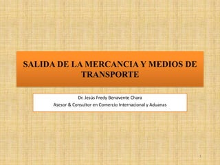 1 SALIDA DE LA MERCANCIA Y MEDIOS DE TRANSPORTE Dr. Jesús Fredy Benavente Chara Asesor & Consultor en Comercio Internacional y Aduanas 