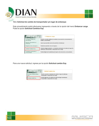 13.3. Solicitud de cambio de transportador y/o lugar de embarque

      Este procedimiento podrá efectuarse ingresando a través de la opción del menú Embarcar carga.
      Pulse la opción Solicitud Cambios Exp.




      Para una nueva solicitud, ingrese por la opción Solicitud cambio Exp.




103
 