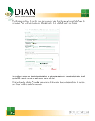 Podrá realizar solicitud de cambio para: transportador, lugar de embarque y transportador/lugar de
 embarque. Para continuar, ingrese los datos generales de la solicitud, según sea el caso.




 Se puede consultar una solicitud presentada o la respuesta realizando los pasos indicados en el
 punto 13.2. de este manual, o realizar una nueva solicitud.

 Finalmente, pulse el botón Presentar para generar el número del documento de solicitud de cambio,
 con el cual podrá consultar la respuesta.




104
 