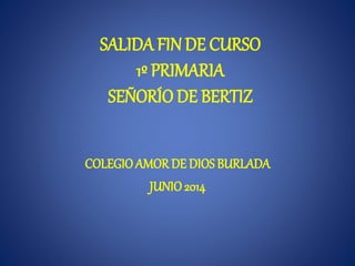 SALIDA FINDE CURSO
1º PRIMARIA
SEÑORÍO DE BERTIZ
COLEGIO AMORDE DIOSBURLADA
JUNIO2014
 