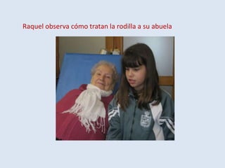 Raquel observa cómo tratan la rodilla a su abuela

 