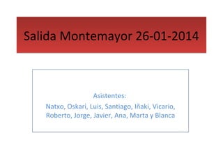 Salida Montemayor 26-01-2014

Asistentes:
Natxo, Oskari, Luis, Santiago, Iñaki, Vicario,
Roberto, Jorge, Javier, Ana, Marta y Blanca

 