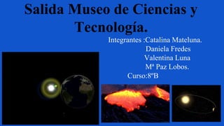 Salida Museo de Ciencias y
Tecnología.
Integrantes :Catalina Mateluna.
Daniela Fredes
Valentina Luna
Mª Paz Lobos.
Curso:8ºB
 