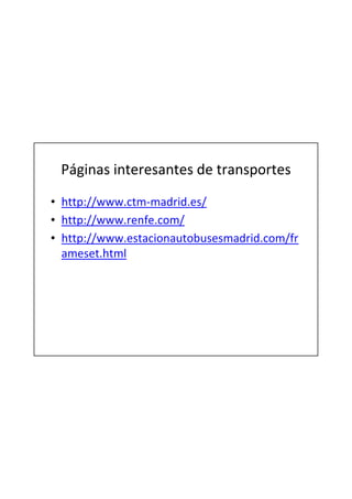 Páginas interesantes de transportes
• http://www.ctm-madrid.es/
• http://www.renfe.com/
• http://www.estacionautobusesmadrid.com/fr
  ameset.html
 