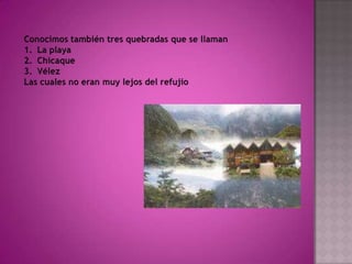 Conocimos también tres quebradas que se llaman La playaChicaqueVélezLas cuales no eran muy lejos del refujio