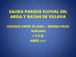 SALIDA PARQUE FLUVIAL DEL
ARGA Y BATAN DE VILLAVA
COLEGIO AMOR DE DIOS – REGINA PACIS
BURLADA
2º E.S.O.
ABRIL 2014
 