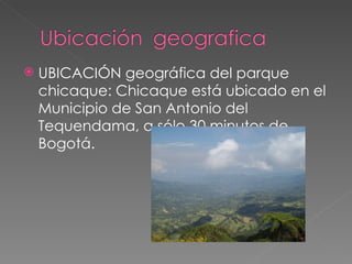 UBICACIÓN geográfica del parque chicaque: Chicaque está ubicado en el Municipio de San Antonio del Tequendama, a sólo 30 minutos de Bogotá. 