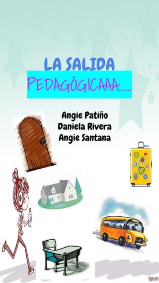 LA SALIDA
PEDAGÓGICAAA…...
Angie Patiño
Daniela Rivera
Angie Santana
 