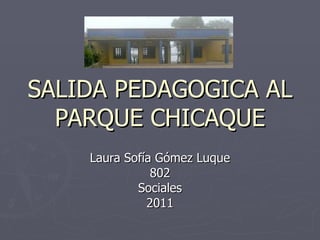 SALIDA PEDAGOGICA AL PARQUE CHICAQUE Laura Sofía Gómez Luque 802 Sociales 2011 