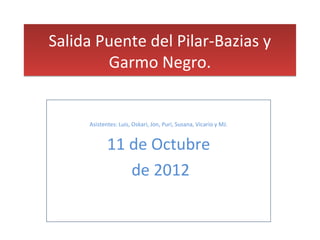 Salida Puente del Pilar-Bazias y
        Garmo Negro.


     Asistentes: Luis, Oskari, Jon, Puri, Susana, Vicario y MJ.


            11 de Octubre
               de 2012
 