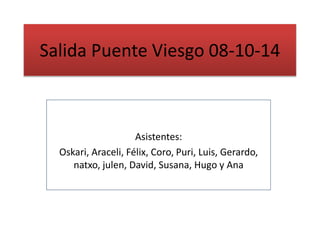 Salida Puente Viesgo 08-10-14 
Asistentes: 
Oskari, Araceli, Félix, Coro, Puri, Luis, Gerardo, 
natxo, julen, David, Susana, Hugo y Ana 
 