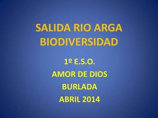 SALIDA RIO ARGA
BIODIVERSIDAD
1º E.S.O.
AMOR DE DIOS
BURLADA
ABRIL 2014
 