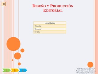 DISEÑO Y PRODUCCIÓN
                 EDITORIAL


                       Localidades
             Córdoba
             Granada
             Sevilla




                                      IES "Ventura Morón"
I   F   C                            Juan Carrasco Moriano
                                      Orientador Educativo
 