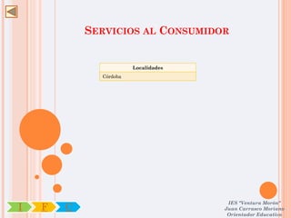 SERVICIOS AL CONSUMIDOR


                        Localidades
              Córdoba




                                       IES "Ventura Morón"
I   F   C                             Juan Carrasco Moriano
                                       Orientador Educativo
 