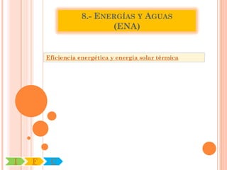 8.- ENERGÍAS Y AGUAS
                           (ENA)


        Eficiencia energética y energía solar térmica




I   F    C
 