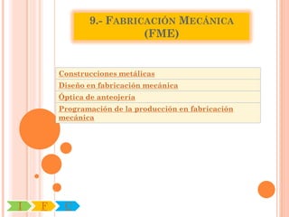9.- FABRICACIÓN MECÁNICA
                          (FME)


        Construcciones metálicas
        Diseño en fabricación mecánica
        Óptica de anteojería
        Programación de la producción en fabricación
        mecánica




I   F    C
 