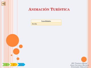 ANIMACIÓN TURÍSTICA

                       Localidades
             Sevilla




                                      IES "Ventura Morón"
I   F   C                            Juan Carrasco Moriano
                                      Orientador Educativo
 