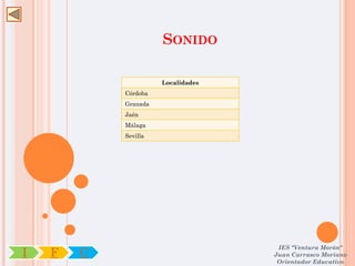 SONIDO

                      Localidades
            Córdoba
            Granada
            Jaén
            Málaga
            Sevilla




                                     IES "Ventura Morón"
I   F   C                           Juan Carrasco Moriano
                                     Orientador Educativo
 