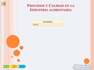 PROCESOS Y CALIDAD EN LA
             INDUSTRIA ALIMENTARIA


                         Localidades
               Sevilla




                                        IES "Ventura Morón"
I   F   C                              Juan Carrasco Moriano
                                        Orientador Educativo
 