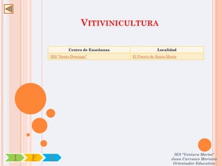 VITIVINICULTURA

                 Centro de Enseñanza                Localidad
        IES “Santo Domingo”            El Puerto de Santa María




                                                             IES "Ventura Morón"
I   F   C                                                   Juan Carrasco Moriano
                                                             Orientador Educativo
 