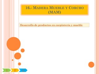 16.- MADERA MUEBLE Y CORCHO
                        (MAM)


        Desarrollo de productos en carpintería y mueble




I   F    C
 